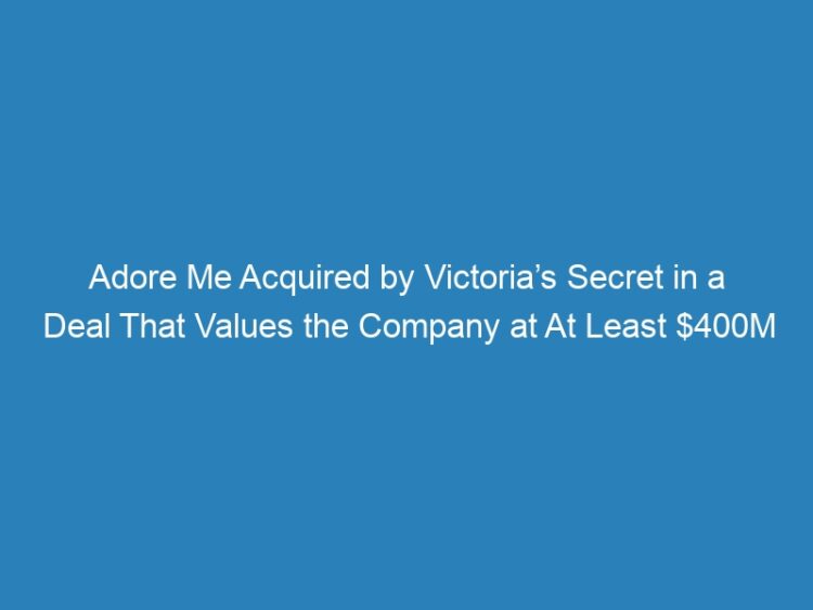 Adore Me Acquired by Victoria’s Secret in a Deal That Values the Company at At Least $400M