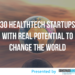 30 HealthTech Startups with Real Potential to Change the World
