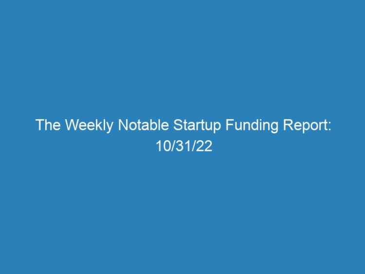 The Weekly Notable Startup Funding Report: 10/31/22